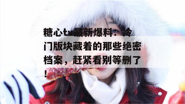 糖心tv最新爆料:冷门版块藏着的那些绝密档案,赶紧看别等删了!
